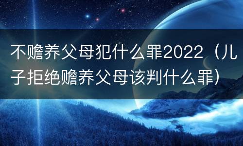 不赡养父母犯什么罪2022（儿子拒绝赡养父母该判什么罪）