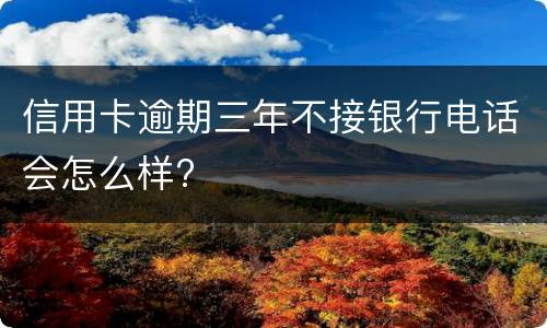 信用卡逾期三年不接银行电话会怎么样?