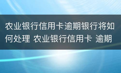 农业银行信用卡逾期银行将如何处理 农业银行信用卡 逾期一天有没有影响?