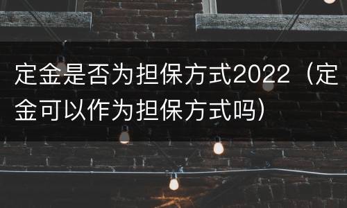 定金是否为担保方式2022（定金可以作为担保方式吗）