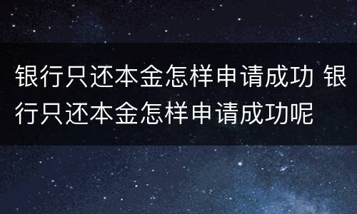 银行只还本金怎样申请成功 银行只还本金怎样申请成功呢
