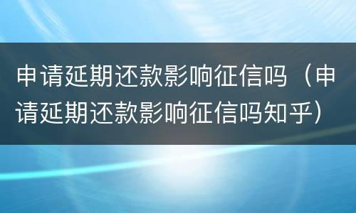 申请延期还款影响征信吗（申请延期还款影响征信吗知乎）