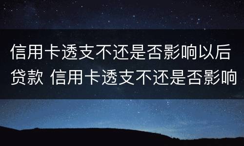 信用卡透支不还是否影响以后贷款 信用卡透支不还是否影响以后贷款买房