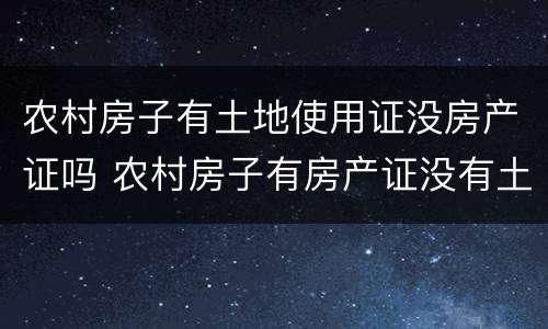 农村房子有土地使用证没房产证吗 农村房子有房产证没有土地使用证