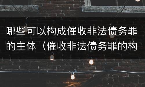 哪些可以构成催收非法债务罪的主体（催收非法债务罪的构成要件）