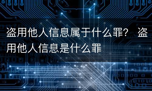 盗用他人信息属于什么罪？ 盗用他人信息是什么罪