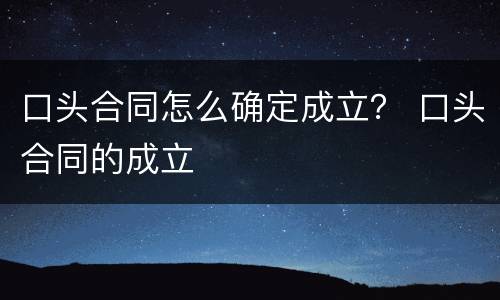 口头合同怎么确定成立？ 口头合同的成立