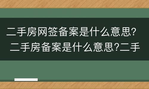 二手房网签备案是什么意思？ 二手房备案是什么意思?二手房网签与备案有什么区别?