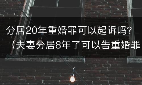 分居20年重婚罪可以起诉吗？（夫妻分居8年了可以告重婚罪吗）