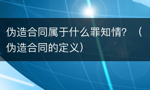 伪造合同属于什么罪知情？（伪造合同的定义）