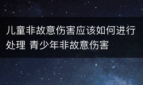 儿童非故意伤害应该如何进行处理 青少年非故意伤害