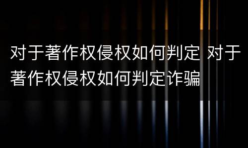 对于著作权侵权如何判定 对于著作权侵权如何判定诈骗