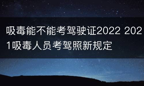 吸毒能不能考驾驶证2022 2021吸毒人员考驾照新规定