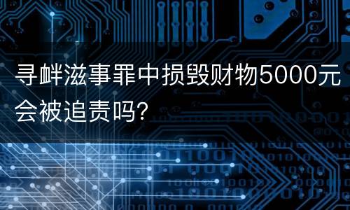 寻衅滋事罪中损毁财物5000元会被追责吗？