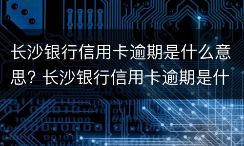 长沙银行信用卡逾期是什么意思? 长沙银行信用卡逾期是什么意思呀