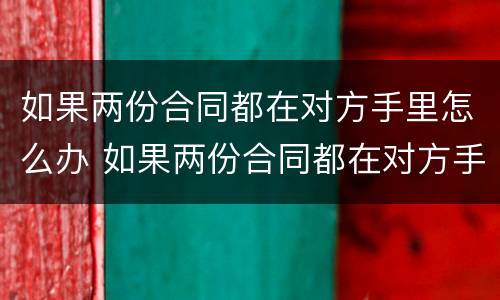 如果两份合同都在对方手里怎么办 如果两份合同都在对方手里怎么办离婚