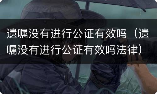 遗嘱没有进行公证有效吗（遗嘱没有进行公证有效吗法律）