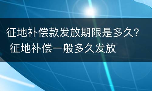 征地补偿款发放期限是多久？ 征地补偿一般多久发放