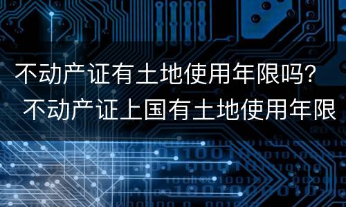 不动产证有土地使用年限吗？ 不动产证上国有土地使用年限为什么只有年