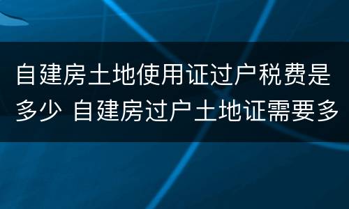 自建房土地使用证过户税费是多少 自建房过户土地证需要多少钱