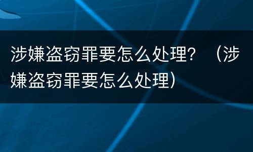 涉嫌盗窃罪要怎么处理？（涉嫌盗窃罪要怎么处理）