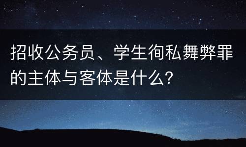 招收公务员、学生徇私舞弊罪的主体与客体是什么？