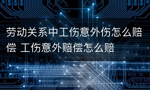 劳动关系中工伤意外伤怎么赔偿 工伤意外赔偿怎么赔