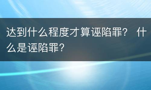 达到什么程度才算诬陷罪？ 什么是诬陷罪?