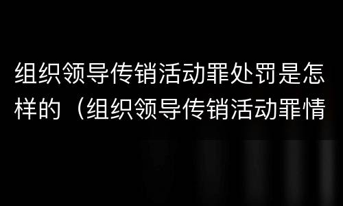 组织领导传销活动罪处罚是怎样的（组织领导传销活动罪情节严重如何认定?）