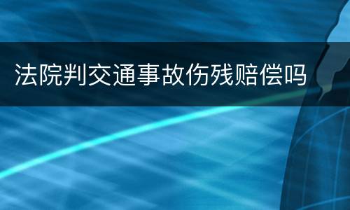 法院判交通事故伤残赔偿吗