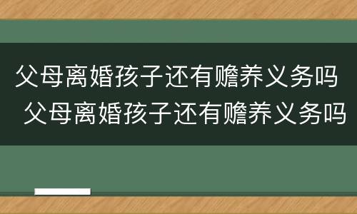 父母离婚孩子还有赡养义务吗 父母离婚孩子还有赡养义务吗