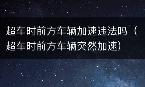 超车时前方车辆加速违法吗（超车时前方车辆突然加速）