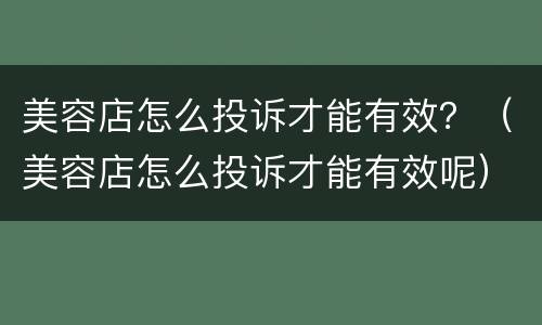 美容店怎么投诉才能有效？（美容店怎么投诉才能有效呢）