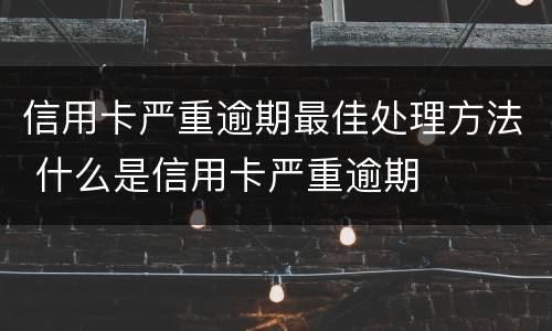 信用卡严重逾期最佳处理方法 什么是信用卡严重逾期