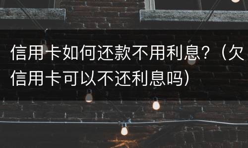 信用卡如何还款不用利息?（欠信用卡可以不还利息吗）