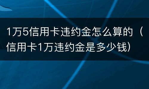 1万5信用卡违约金怎么算的（信用卡1万违约金是多少钱）