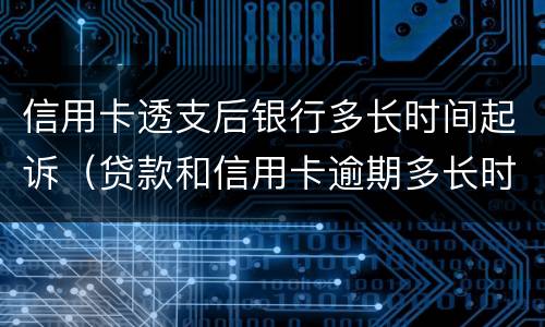 信用卡透支后银行多长时间起诉（贷款和信用卡逾期多长时间会移交法院）