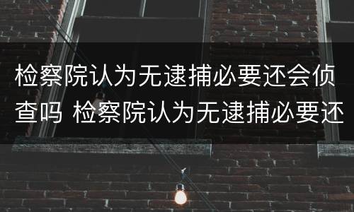 检察院认为无逮捕必要还会侦查吗 检察院认为无逮捕必要还会侦查吗为什么