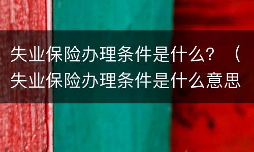 失业保险办理条件是什么？（失业保险办理条件是什么意思）