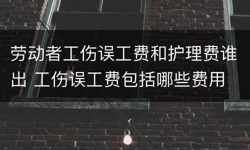 劳动者工伤误工费和护理费谁出 工伤误工费包括哪些费用