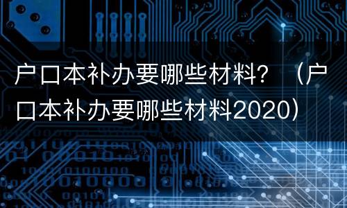 户口本补办要哪些材料？（户口本补办要哪些材料2020）