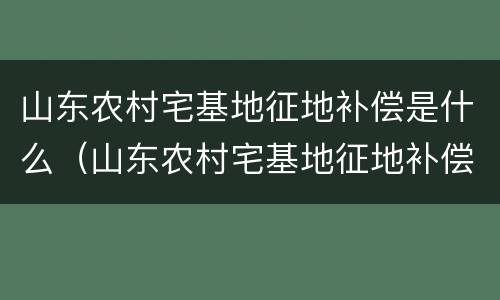 山东农村宅基地征地补偿是什么（山东农村宅基地征地补偿新标准）