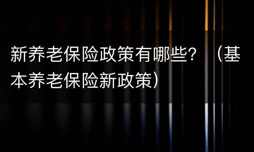 新养老保险政策有哪些？（基本养老保险新政策）