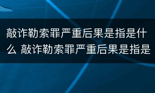 敲诈勒索罪严重后果是指是什么 敲诈勒索罪严重后果是指是什么情形