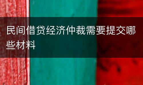 民间借贷经济仲裁需要提交哪些材料