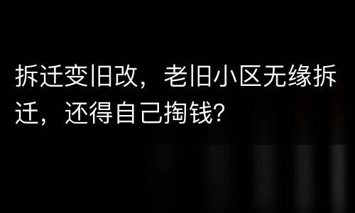 拆迁变旧改，老旧小区无缘拆迁，还得自己掏钱？