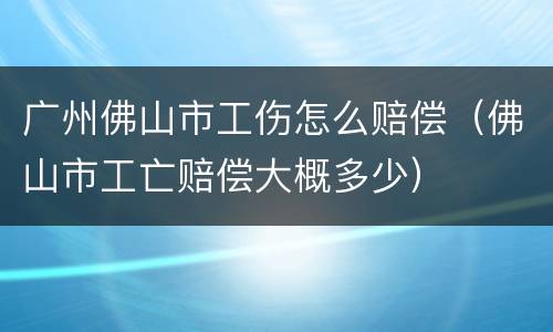 广州佛山市工伤怎么赔偿（佛山市工亡赔偿大概多少）