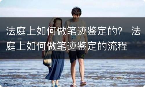 法庭上如何做笔迹鉴定的？ 法庭上如何做笔迹鉴定的流程