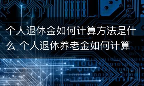 个人退休金如何计算方法是什么 个人退休养老金如何计算