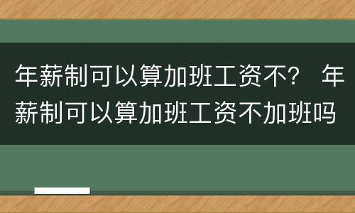 年薪制可以算加班工资不？ 年薪制可以算加班工资不加班吗